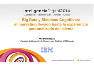 Big Data y Sistemas Cognitivos:
el marketing llevado hasta la experiencia
personalizada del cliente
Wolfram Rozas
Ejecutivo de Desarrollo de Negocio para Big Data. IBM España
 