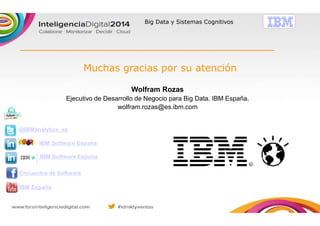 Big Data y Sistemas Cognitivos
Muchas gracias por su atención
IBM Software España
Encuentro de Software
IBM España
@IBManalytics_es
IBM Software España
Wolfram Rozas
Ejecutivo de Desarrollo de Negocio para Big Data. IBM España.
wolfram.rozas@es.ibm.com
 