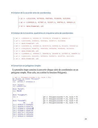 23
# Création de la seconde série de coordonnées
# Création de la troisième, quatrième et cinquième série de coordonnées
# Conversion en polygones simples
La première étape consiste à convertir chaque série de coordonnées en un
polygone simple. Pour cela, on a utilisé la fonction Polygon().
 