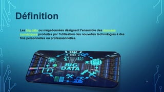 3
Les big data ou mégadonnées désignent l'ensemble des données
numériques produites par l'utilisation des nouvelles technologies à des
fins personnelles ou professionnelles.
Définition
 