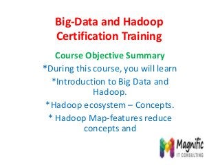 Big-Data and Hadoop
Certification Training
Course Objective Summary
*During this course, you will learn
*Introduction to Big Data and
Hadoop.
*Hadoop ecosystem – Concepts.
* Hadoop Map-features reduce
concepts and
 