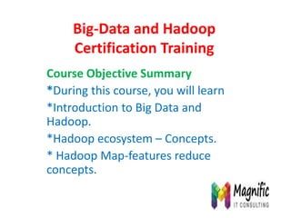 Big-Data and Hadoop
Certification Training
Course Objective Summary
*During this course, you will learn
*Introduction to Big Data and
Hadoop.
*Hadoop ecosystem – Concepts.
* Hadoop Map-features reduce
concepts.
 