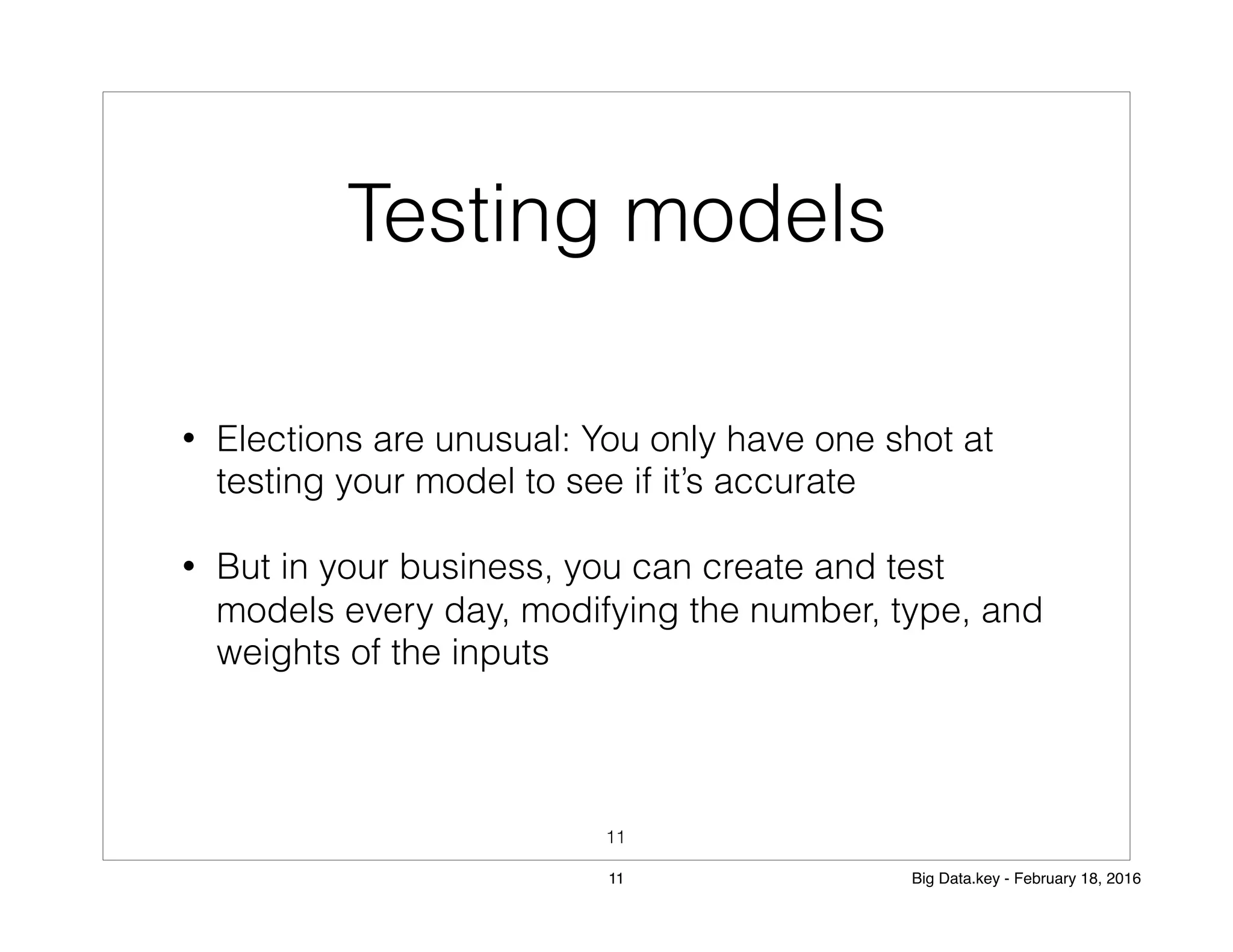 Testing models
• Elections are unusual: You only have one shot at
testing your model to see if it’s accurate
• But in your business, you can create and test
models every day, modifying the number, type, and
weights of the inputs
11
11 Big Data.key - February 18, 2016
 