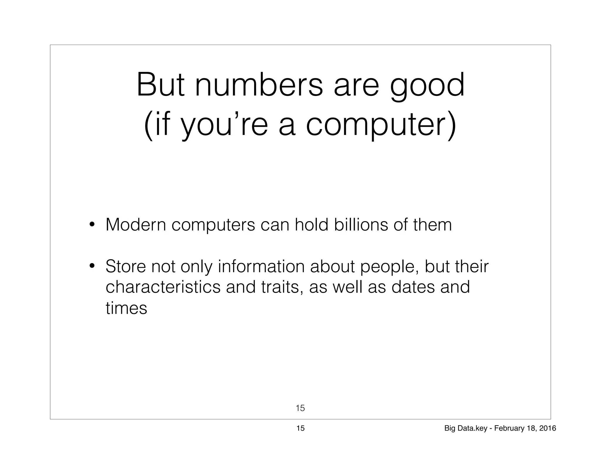 But numbers are good
(if you’re a computer)
• Modern computers can hold billions of them
• Store not only information about people, but their
characteristics and traits, as well as dates and
times
15
15 Big Data.key - February 18, 2016
 