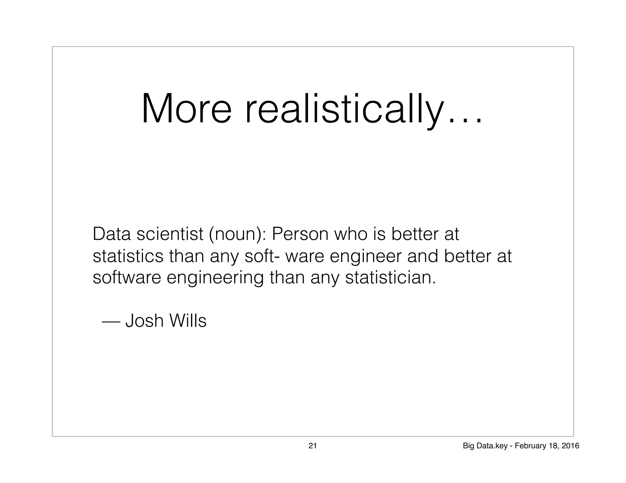 More realistically…
Data scientist (noun): Person who is better at
statistics than any soft‐ ware engineer and better at
software engineering than any statistician.
— Josh Wills
21 Big Data.key - February 18, 2016
 