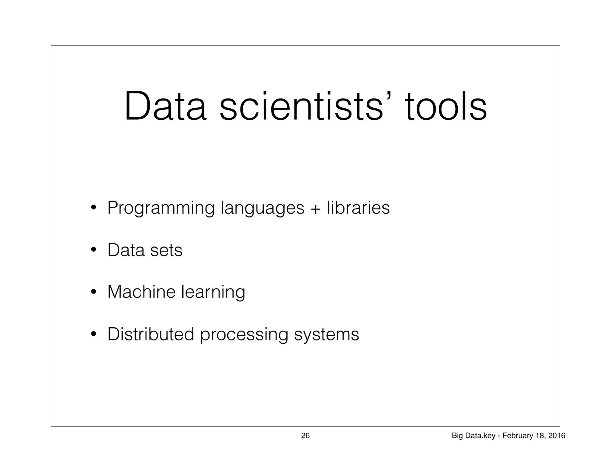 Data scientists’ tools
• Programming languages + libraries
• Data sets
• Machine learning
• Distributed processing systems
26 Big Data.key - February 18, 2016
 