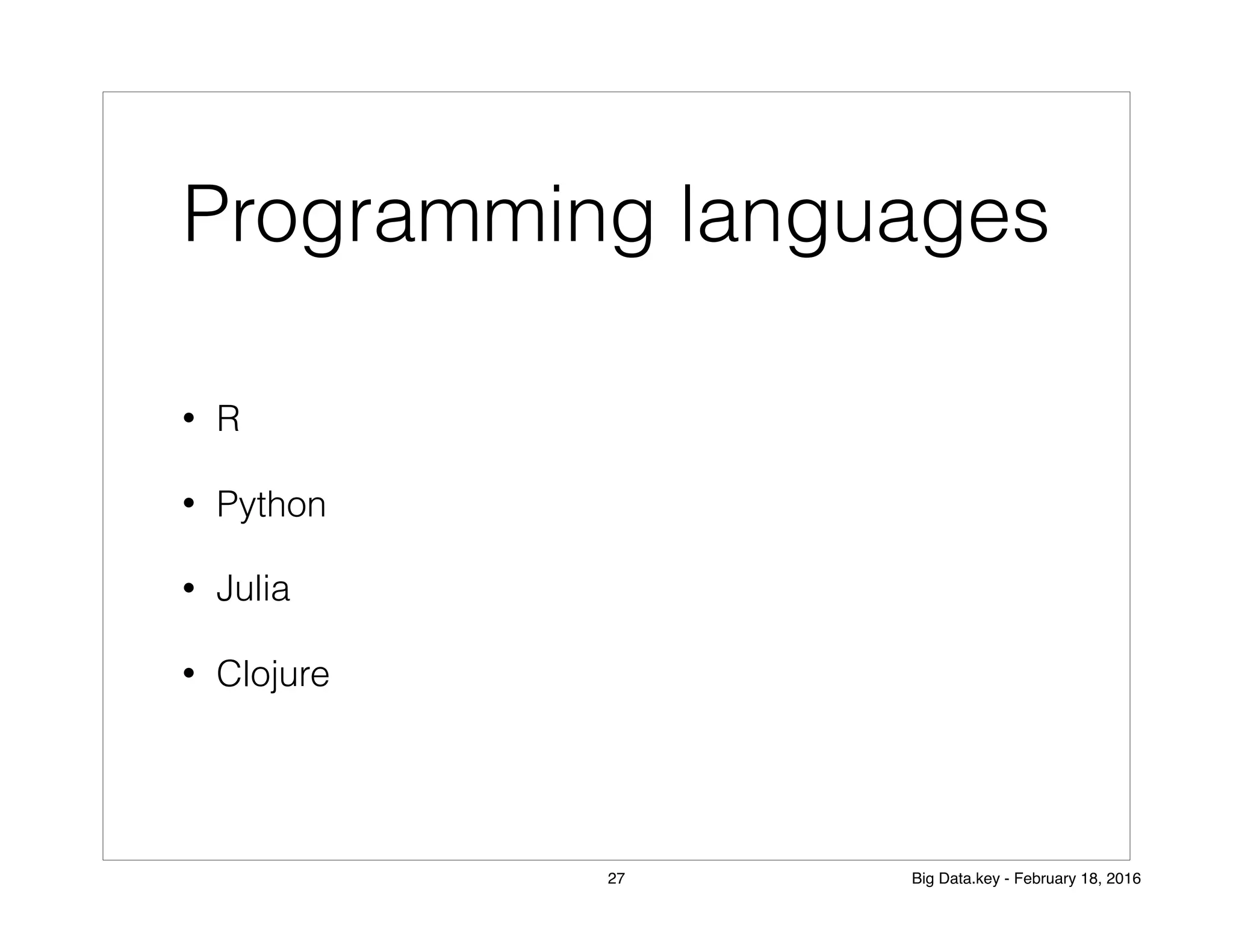 Programming languages
• R
• Python
• Julia
• Clojure
27 Big Data.key - February 18, 2016
 