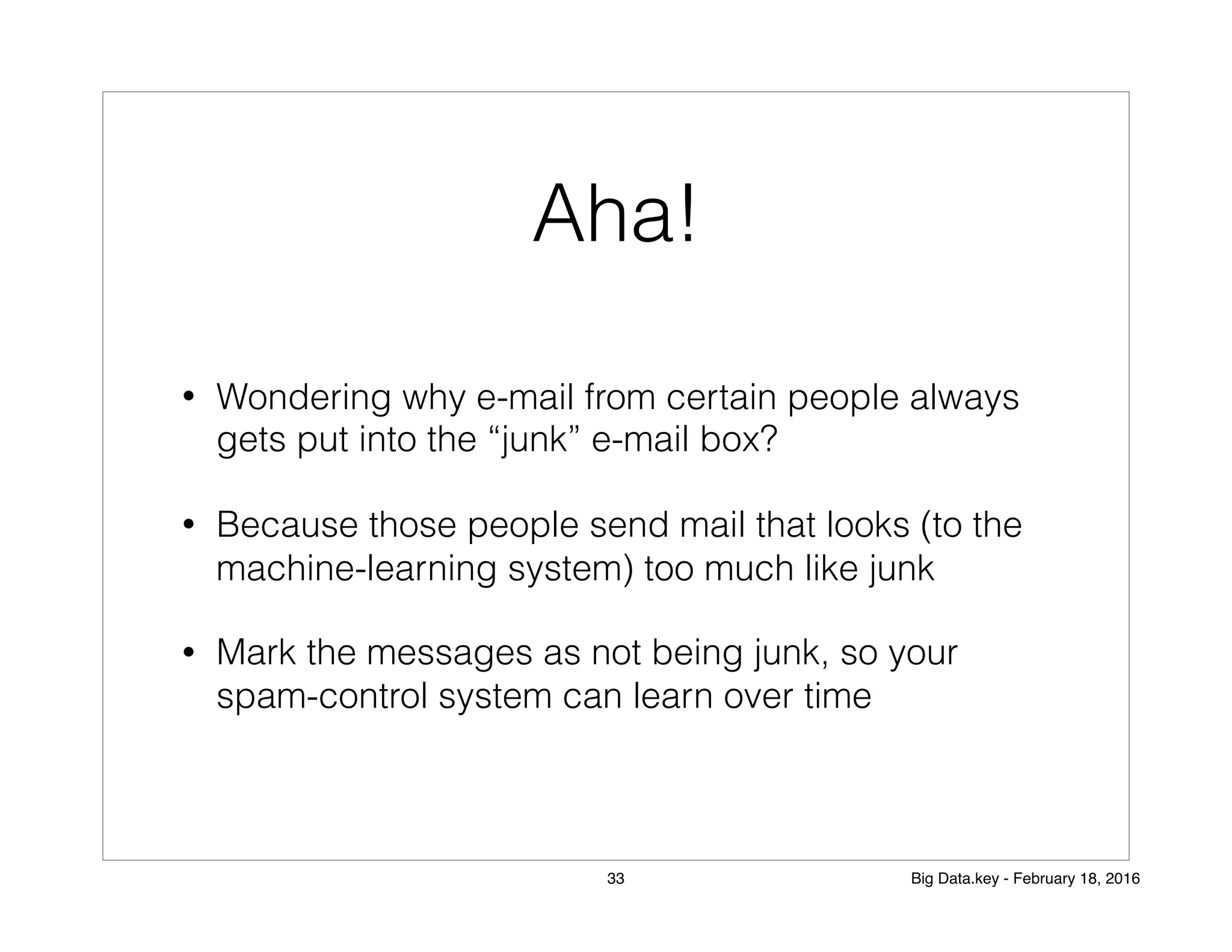 Aha!
• Wondering why e-mail from certain people always
gets put into the “junk” e-mail box?
• Because those people send mail that looks (to the
machine-learning system) too much like junk
• Mark the messages as not being junk, so your
spam-control system can learn over time
33 Big Data.key - February 18, 2016
 