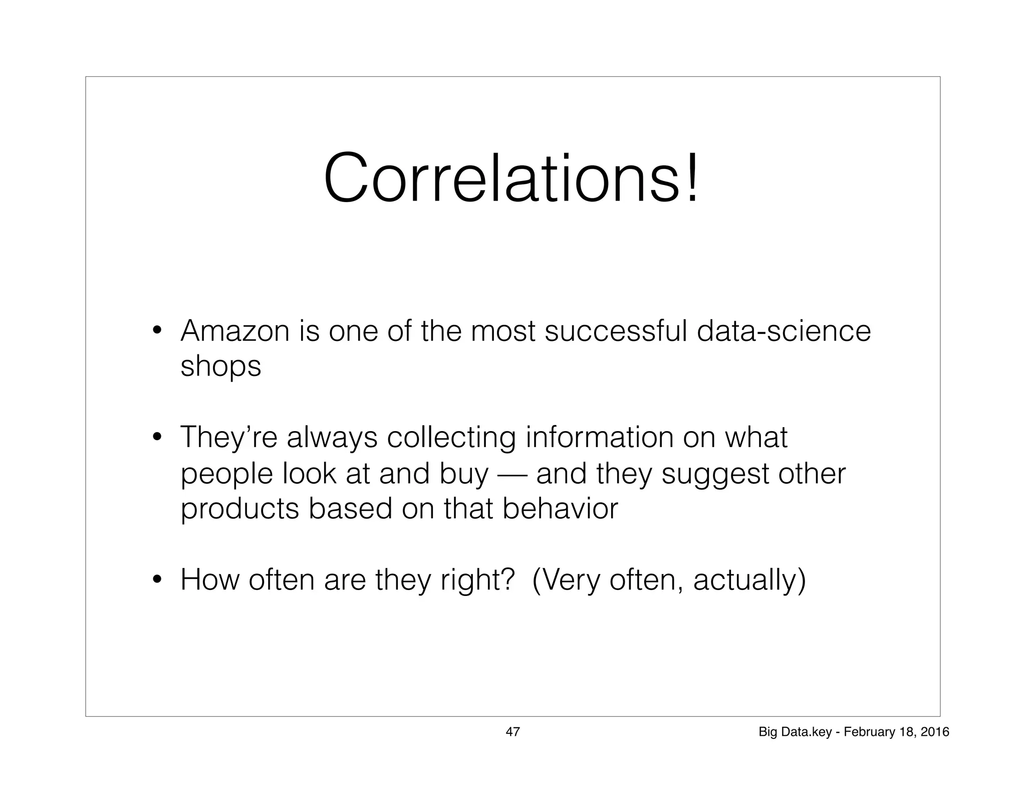 Correlations!
• Amazon is one of the most successful data-science
shops
• They’re always collecting information on what
people look at and buy — and they suggest other
products based on that behavior
• How often are they right? (Very often, actually)
47 Big Data.key - February 18, 2016
 