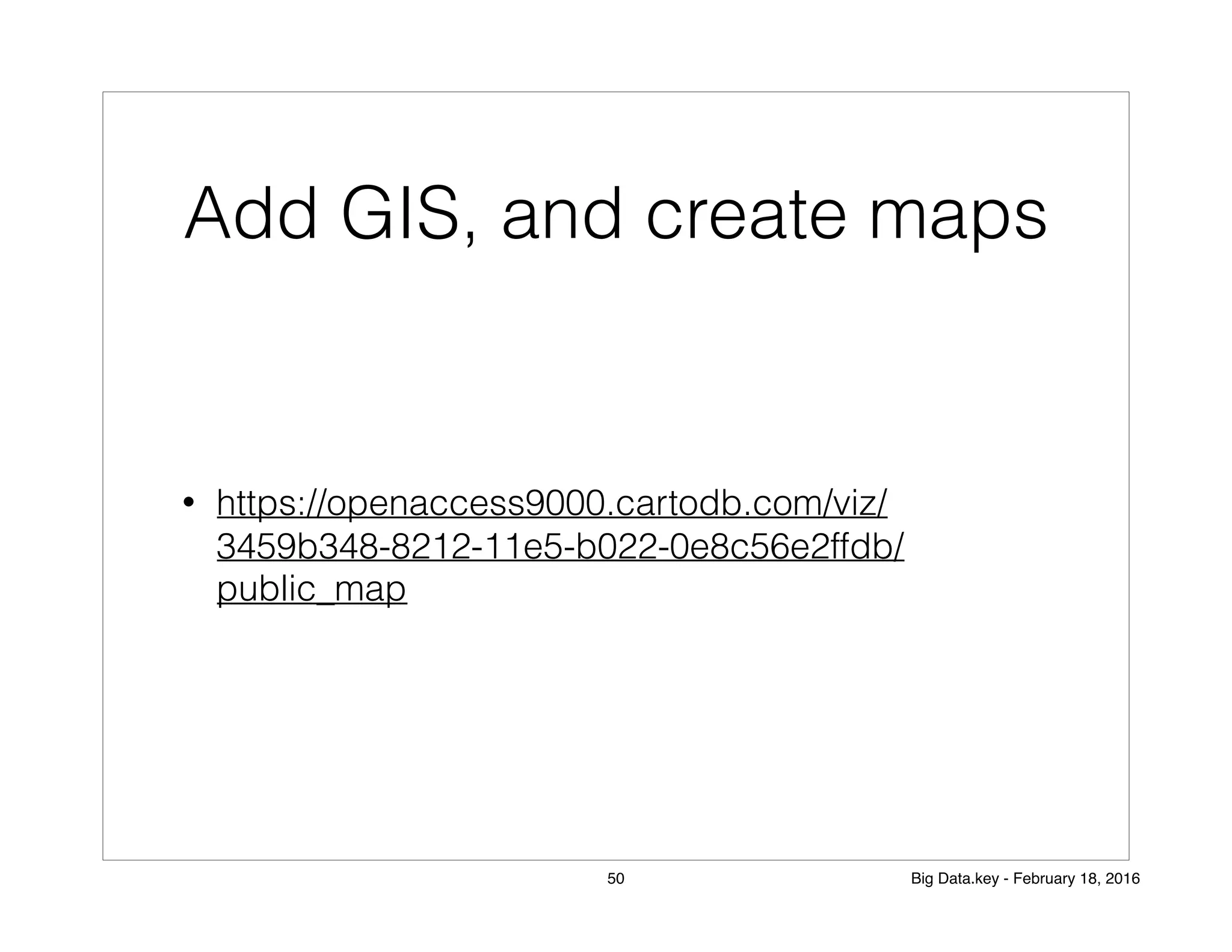 Add GIS, and create maps
• https://openaccess9000.cartodb.com/viz/
3459b348-8212-11e5-b022-0e8c56e2ffdb/
public_map
50 Big Data.key - February 18, 2016
 