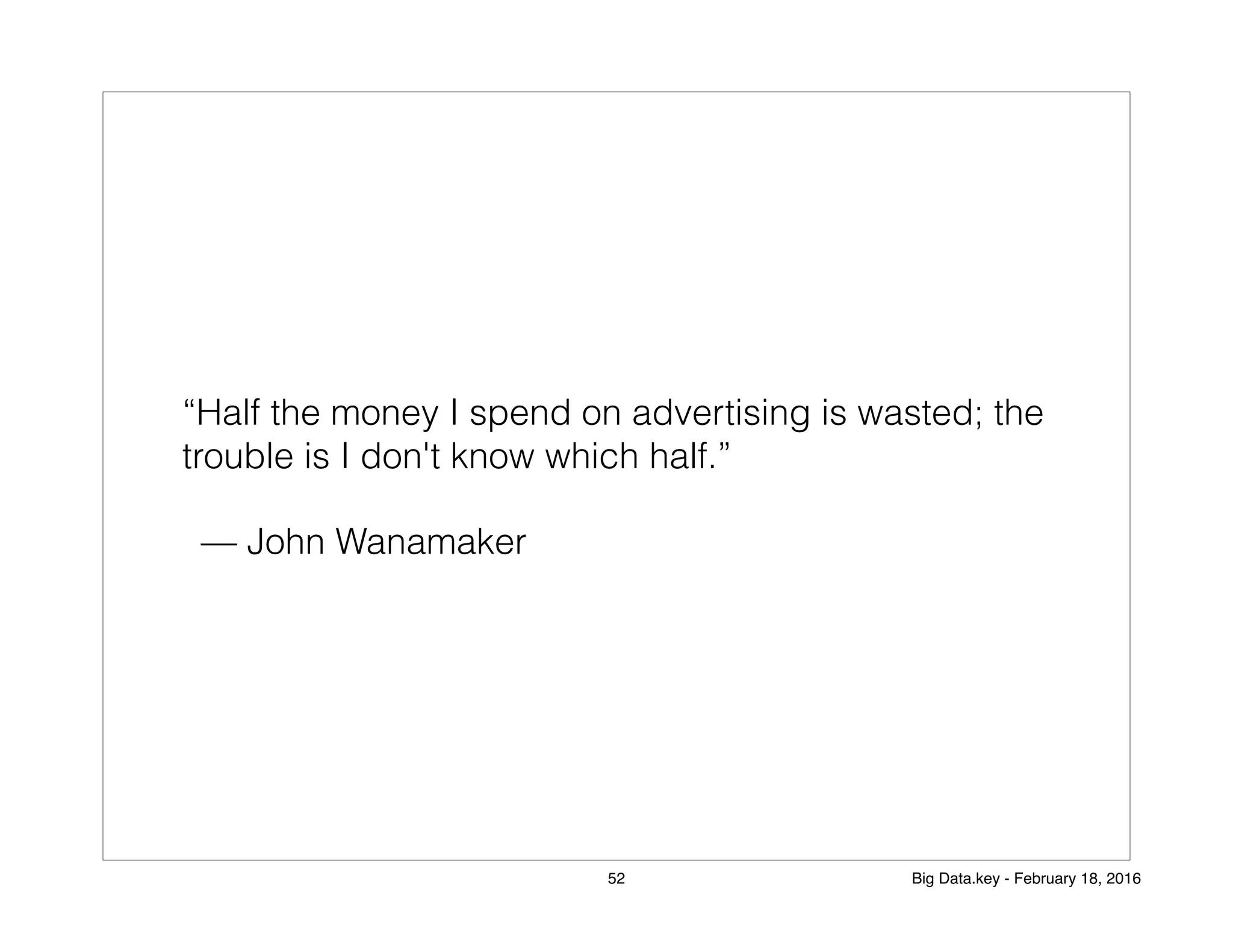 “Half the money I spend on advertising is wasted; the
trouble is I don't know which half.”
— John Wanamaker
52 Big Data.key - February 18, 2016
 