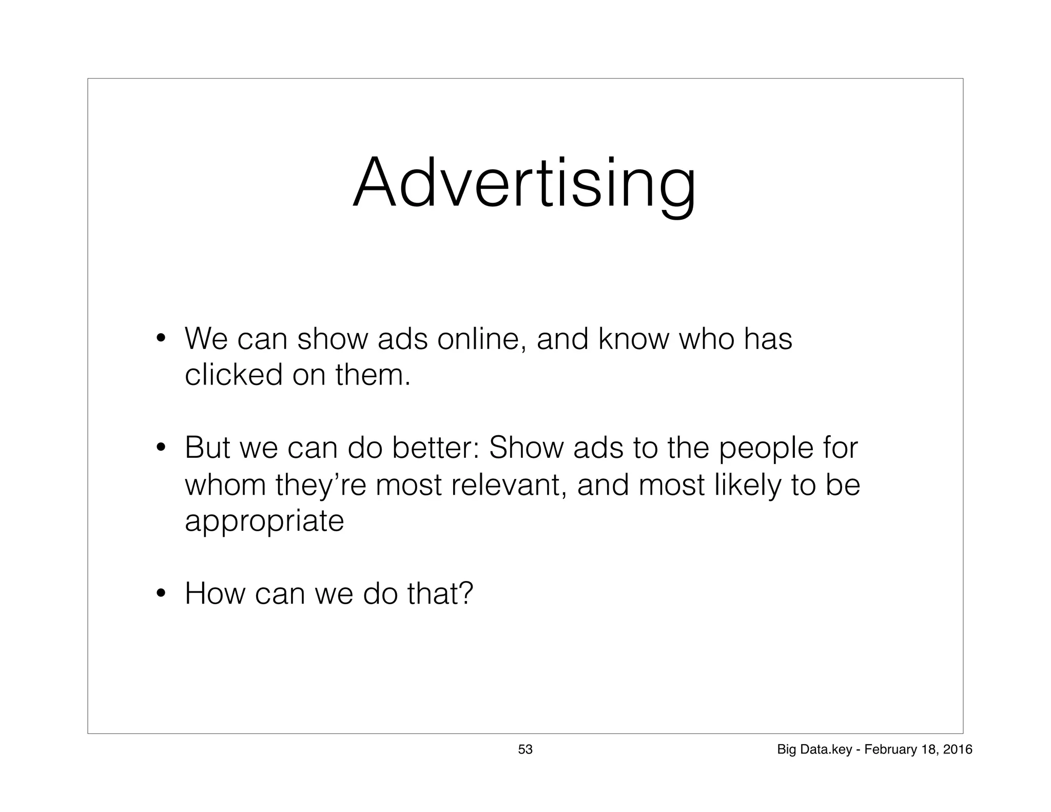 Advertising
• We can show ads online, and know who has
clicked on them.
• But we can do better: Show ads to the people for
whom they’re most relevant, and most likely to be
appropriate
• How can we do that?
53 Big Data.key - February 18, 2016
 