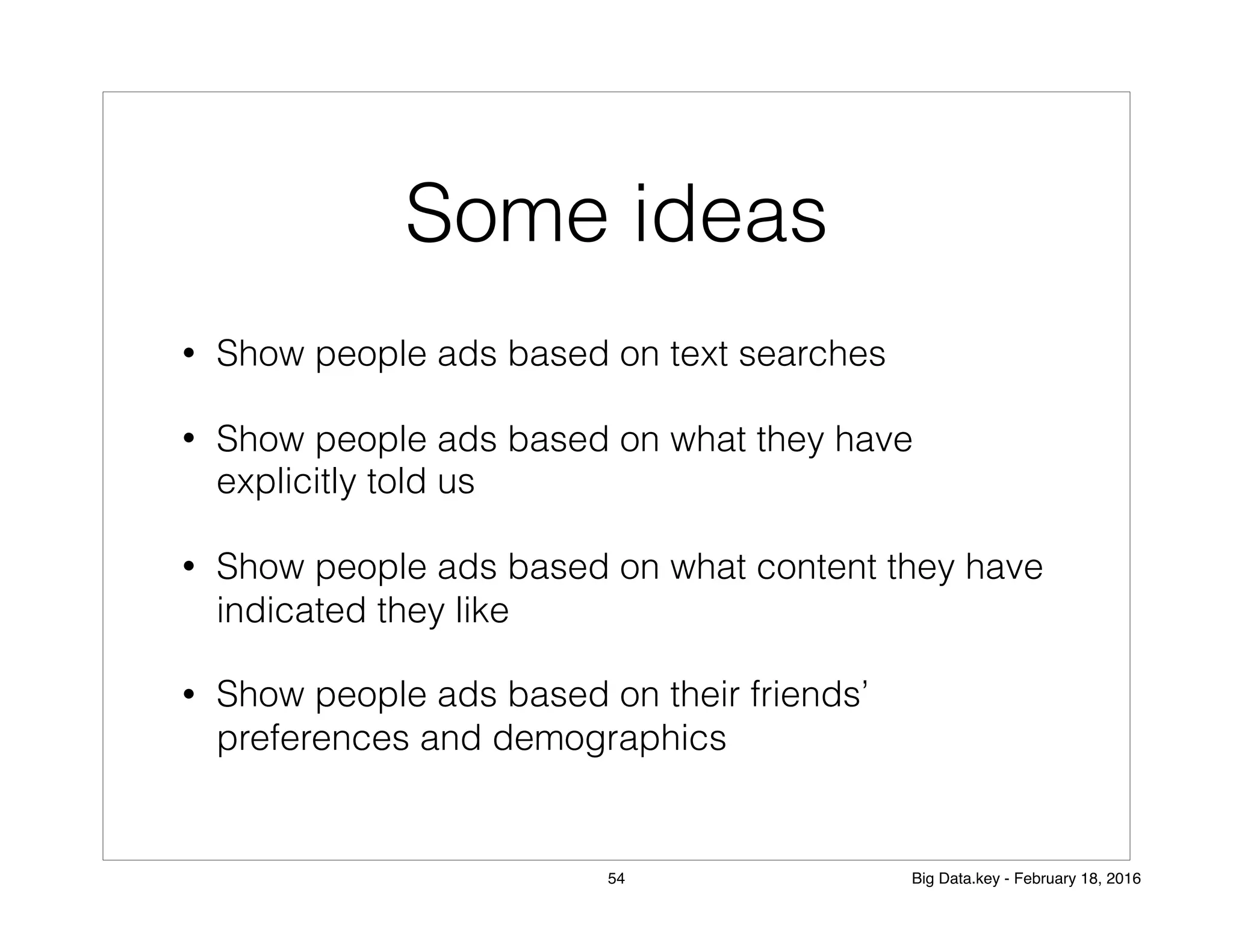 Some ideas
• Show people ads based on text searches
• Show people ads based on what they have
explicitly told us
• Show people ads based on what content they have
indicated they like
• Show people ads based on their friends’
preferences and demographics
54 Big Data.key - February 18, 2016
 