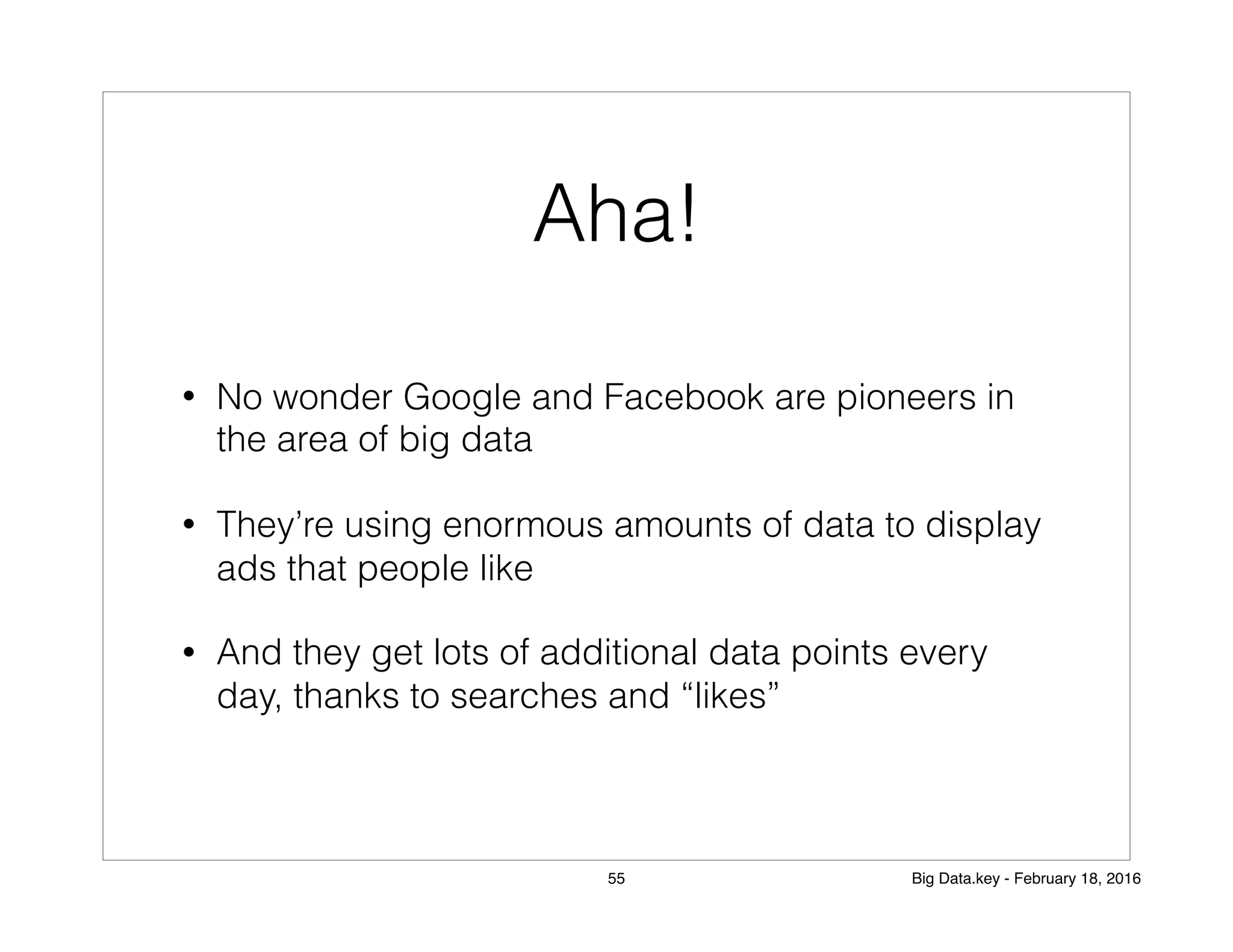 Aha!
• No wonder Google and Facebook are pioneers in
the area of big data
• They’re using enormous amounts of data to display
ads that people like
• And they get lots of additional data points every
day, thanks to searches and “likes”
55 Big Data.key - February 18, 2016
 