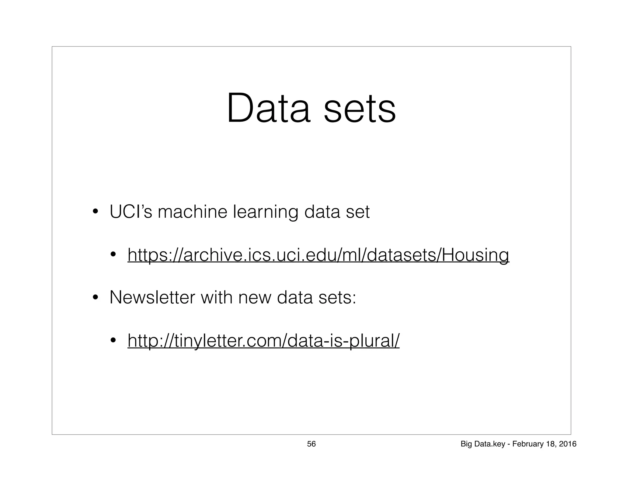 Data sets
• UCI’s machine learning data set
• https://archive.ics.uci.edu/ml/datasets/Housing
• Newsletter with new data sets:
• http://tinyletter.com/data-is-plural/
56 Big Data.key - February 18, 2016
 