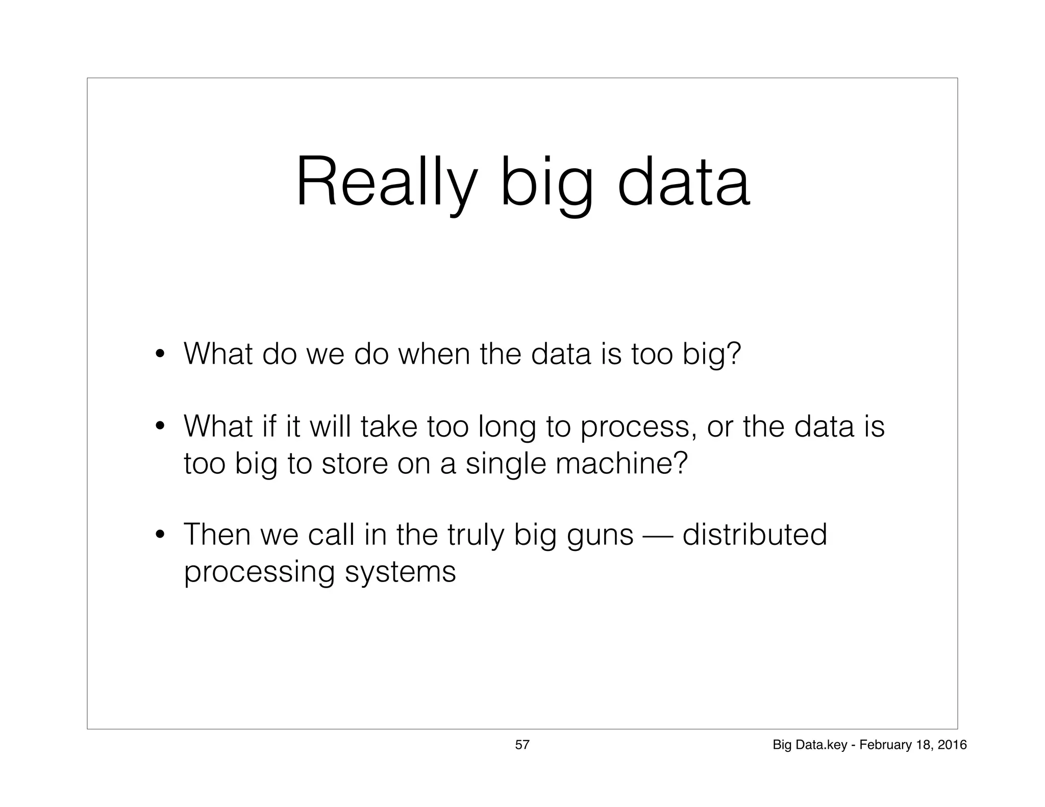 Really big data
• What do we do when the data is too big?
• What if it will take too long to process, or the data is
too big to store on a single machine?
• Then we call in the truly big guns — distributed
processing systems
57 Big Data.key - February 18, 2016
 