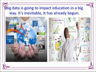 Big data is going to impact education in a big
way. It’s inevitable, It has already begun.
 