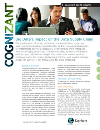 • Cognizant 20-20 Insights




Big Data’s Impact on the Data Supply Chain
The proliferation of social, mobile and traditional Web computing
poses numerous business opportunities and technological challenges
for information services companies. By revamping their enterprise
level data supply chains and IT infrastructures, as well as embracing
partnerships that deliver analytical acumen, information services
companies with the right organizational mindset and service delivery
model can survive, if not thrive, amid the data onslaught.

      Executive Summary                                     patterns, this next-generation platform will also
                                                            induce information providers to roll out innovative
      The information industry is in the middle of a data
                                                            products at a faster pace to beat the competition
      revolution. An unimaginably vast amount of data
                                                            from both existing and niche information players
      is growing exponentially, providing challenges
                                                            and meet the demand for value added, real-time
      and opportunities for data-centric companies
                                                            data and quicker solutions for end consumers.
      to unlock new sources of economic value, take
      better credit and financial risks, spot business      Information Services Trends
      trends sooner, provide fresh insights into industry
                                                            A deep-dive into today’s information industry
      developments and create new products. At the
                                                            reveals the following patterns.
      same time, data abundance also creates daunting
      challenges across numerous dimensions when it         Continued Data Deluge
      comes to the ways and means of handling and
                                                            Approximately five exabytes (EB)1 of data online
      analyzing data.
                                                            in 2002 rose to 750 EB in 2009 and by 2021 it
      This white paper examines the challenges that         is projected to cross the 35 zettabytes (ZB)2 level
      confront the information services industry and        as seen in Figure 1. Statistics3 also indicate that
      offers guidance on ways the industry can rethink      90% of the data in the world was created in the
      its operating models and embrace new tools and        last two years, a sum greater than the amount
      techniques to build a next-generation data supply     of the data generated in the last 40 years. The
      chain (DSC). Our approach is premised on a            world’s leading commercial information providers
      platform for turbocharging business performance       deal with more than 200 million business records,
      that converts massive volumes of data spawned         refreshing them more than 1.5 million times a
      by social, mobile and traditional Web-based           day to provide accurate information to a host
      computing into meaningful and engaging insights.      of businesses and consumers. They source data
      To address the information explosion coupled          from various organizations in over 250 countries,
      with the dynamically changing data consumption        100 languages and cover around 200 currencies.



      cognizant 20-20 insights | may 2012
 