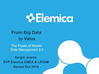 From Big Data
to Value
The Power of Master
Data Management 2.0
Sergio Juarez
SVP Elemica EMEA & LATAM
Reveal Oct 2014
 