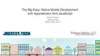 The Big Easy: Native Mobile Development
with Appcelerator And JavaScript
Adam Paxton

Jazzcon.tech

March 24th, 2017
 