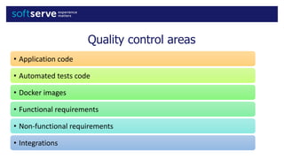 Quality control areas
• Application	code
• Automated	tests	code
• Docker	images
• Functional	requirements	
• Non-functiona...