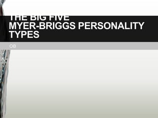 OB
THE BIG FIVE
MYER-BRIGGS PERSONALITY
TYPES
 