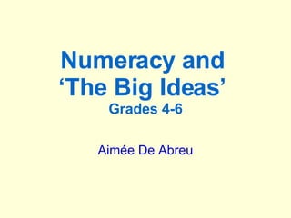 Numeracy and  ‘The Big Ideas’  Grades 4-6 Aimée De Abreu 
