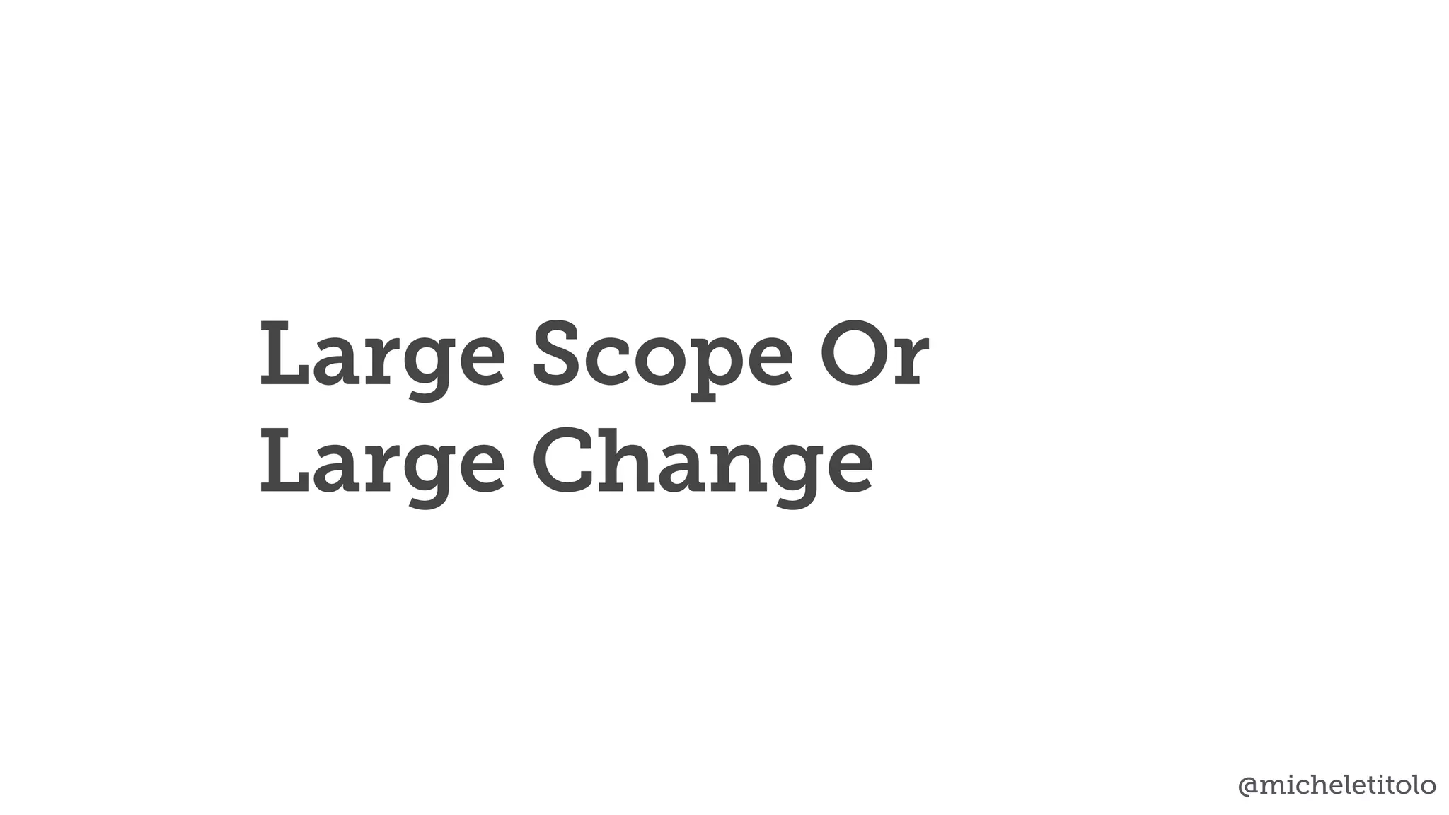 @micheletitolo
Large Scope Or
Large Change
 