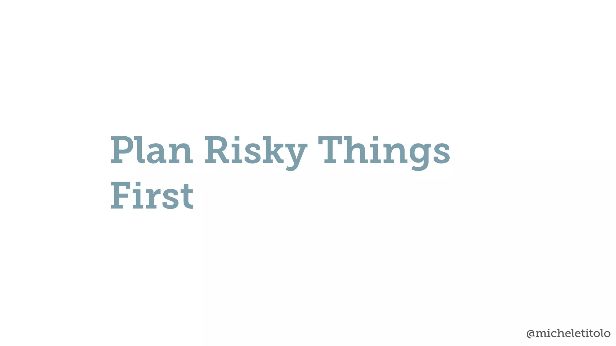 @micheletitolo
Plan Risky Things
First
 