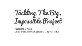Tackling The Big,
Impossible Project
Michele Titolo
Lead Software Engineer, Capital One
 
