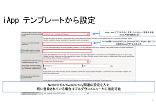 iApp テンプレートから設定
View Clientでアクセス時に指定したメッセージを表示可能。
ただし今回は設定しない
Firewall等でGlobalIPアドレスとPrivateIPアドレスをNATされ
ている場合GlobalIPアドレスを入力

NetBIOSやActiveDirectory関連の設定を入力
既に登録されている場合はプルダウンメニューから指定可能

9

 