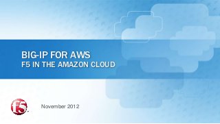 BIG-IP FOR AWS
F5 IN THE AMAZON CLOUD




    November 2012
 
