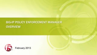 BIG-IP POLICY ENFORCEMENT MANAGER
OVERVIEW




     February 2013
 