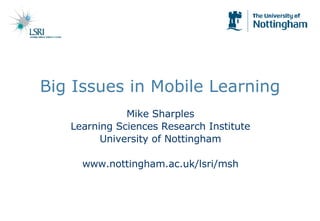 Big Issues in Mobile Learning Mike Sharples Learning Sciences Research Institute University of Nottingham www.nottingham.ac.uk/lsri/msh 