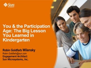 You  the Participation
Age: The Big Lesson
You Learned in
Kindergarten

Robin Goldfarb Wilensky
Robin.Goldfarb@sun.com
Engagement Architect
Sun Microsystems, Inc.
 