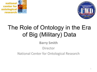 Distributed Common Ground System – Army
(DCGS-A)
Barry Smith
Director
National Center for Ontological Research
The Role of Ontology in the Era
of Big (Military) Data
1
 
