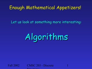 Enough Mathematical Appetizers!
Let us look at something more interesting:

Algorithms

Fall 2002

CMSC 203 - Discrete

1

 