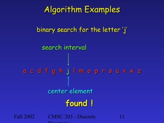 Algorithm Examples
binary search for the letter ‘j’
search interval
a c d f g h j l m o p r s u v x z
center element

found !
Fall 2002

CMSC 203 - Discrete

11

 