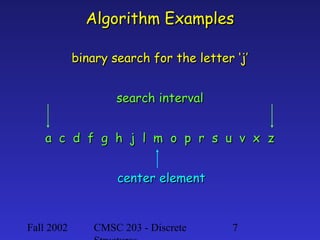Algorithm Examples
binary search for the letter ‘j’
search interval
a c d f g h j l m o p r s u v x z
center element

Fall 2002

CMSC 203 - Discrete

7

 