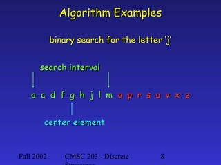 Algorithm Examples
binary search for the letter ‘j’
search interval
a c d f g h j l m o p r s u v x z
center element

Fall 2002

CMSC 203 - Discrete

8

 
