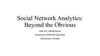 Social Network Analytics:
Beyond the Obvious
Laks V.S. Lakshmanan
University of British Columbia
Vancouver, Canada
 
