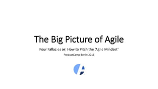 The Big Picture of Agile
Four Fallacies or: How to Pitch the ‘Agile Mindset’
ProductCamp Berlin 2016
 