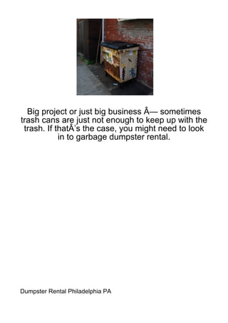 Big project or just big business Â— sometimes
trash cans are just not enough to keep up with the
 trash. If thatÂ’s the case, you might need to look
            in to garbage dumpster rental.




Dumpster Rental Philadelphia PA
 