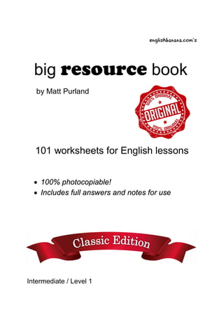englishbanana.com’s
big resource book
by Matt Purland
101 worksheets for English lessons
• 100% photocopiable!
• Includes full answers and notes for use
Intermediate / Level 1
 