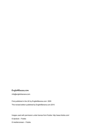 EnglishBanana.com
info@englishbanana.com
First published in the UK by EnglishBanana.com 2005
This revised edition published by EnglishBanana.com 2015
Images used with permission under license from Fotolia: http://www.fotolia.com/
© djvstock – Fotolia
© mediterranean – Fotolia
 