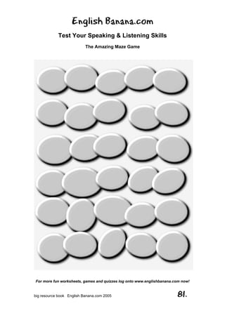 English Banana.com
Test Your Speaking & Listening Skills
The Amazing Maze Game
For more fun worksheets, games and quizzes log onto www.englishbanana.com now!
big resource book English Banana.com 2005 81.
 