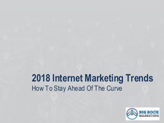 2018 Internet Marketing Trends
How To Stay Ahead Of The Curve
 