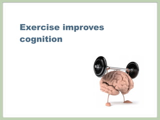 Exercise improves
cognition
 