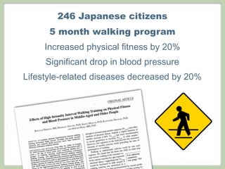 246 Japanese citizens
      5 month walking program
     Increased physical fitness by 20%
     Significant drop in blood pressure
Lifestyle-related diseases decreased by 20%
 