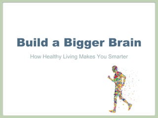 Build a Bigger Brain
  How Healthy Living Makes You Smarter
 